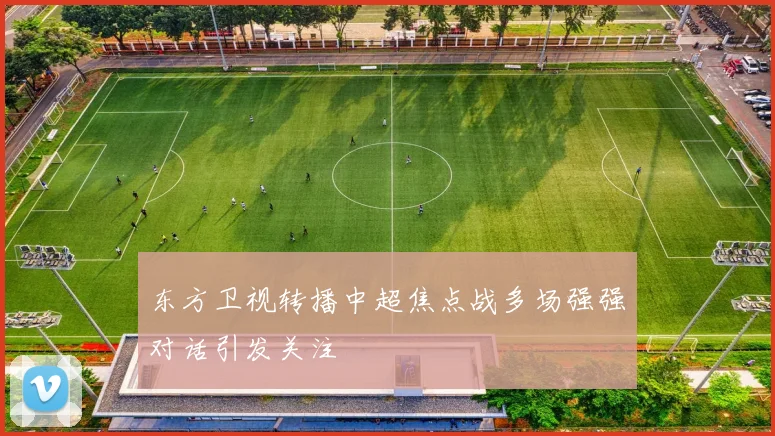 东方卫视转播中超焦点战多场强强对话引发关注