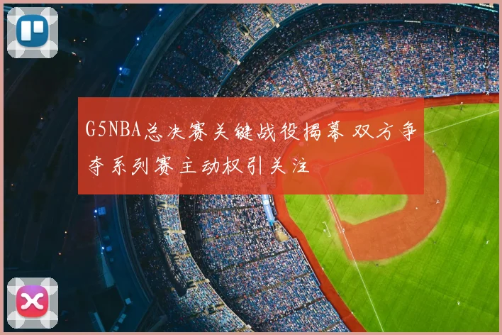 G5NBA总决赛关键战役揭幕 双方争夺系列赛主动权引关注
