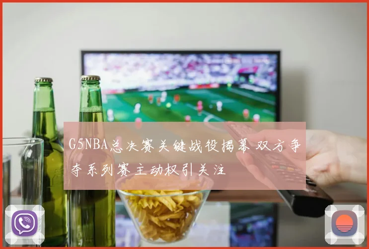 G5NBA总决赛关键战役揭幕 双方争夺系列赛主动权引关注
