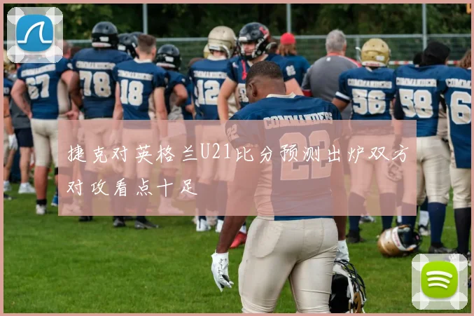 捷克对英格兰U21比分预测出炉双方对攻看点十足