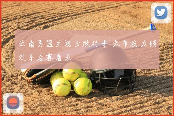 云南男篮主场击败对手 末节发力锁定季后赛看点