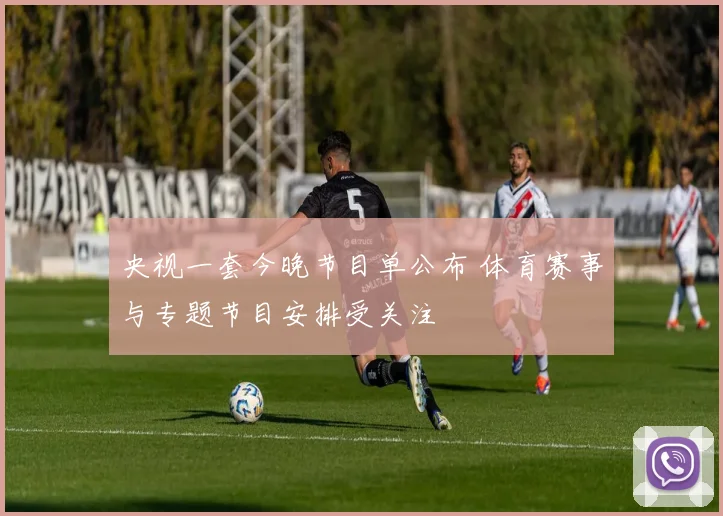 央视一套今晚节目单公布 体育赛事与专题节目安排受关注