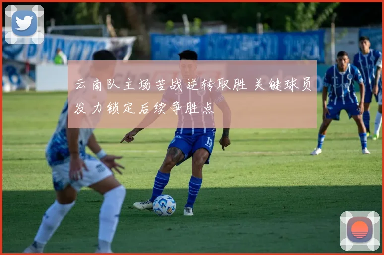 云南队主场苦战逆转取胜 关键球员发力锁定后续争胜点