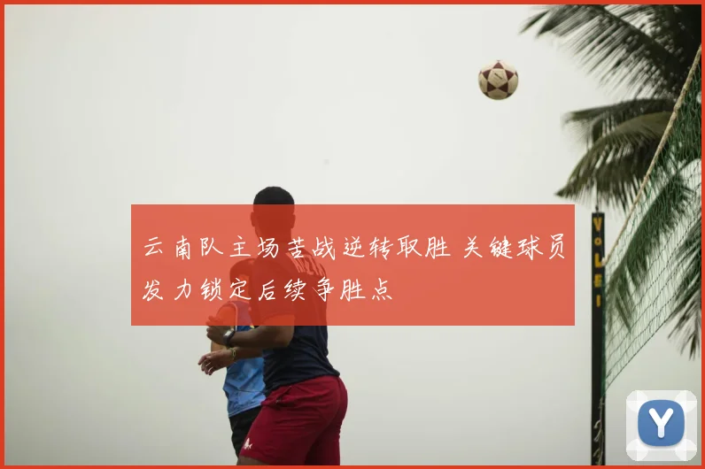 云南队主场苦战逆转取胜 关键球员发力锁定后续争胜点