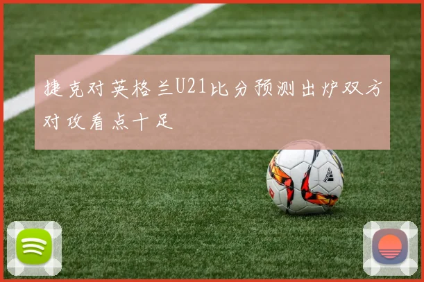 捷克对英格兰U21比分预测出炉双方对攻看点十足