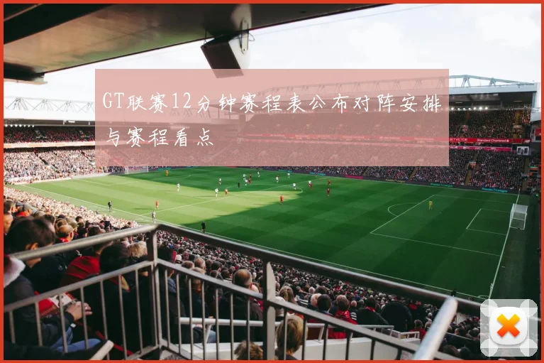 GT联赛12分钟赛程表公布对阵安排与赛程看点