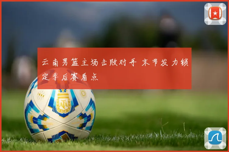云南男篮主场击败对手 末节发力锁定季后赛看点
