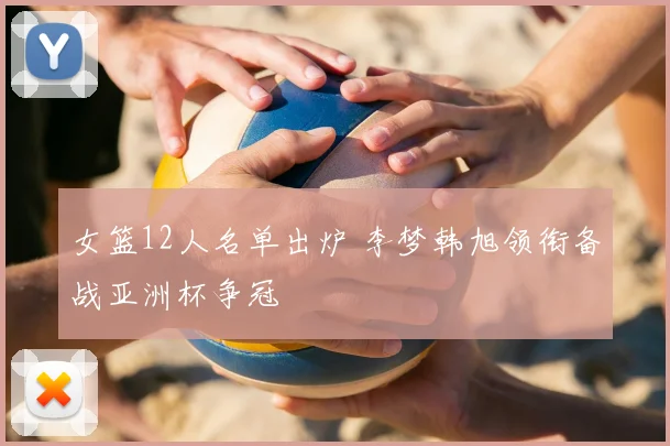 女篮12人名单出炉 李梦韩旭领衔备战亚洲杯争冠