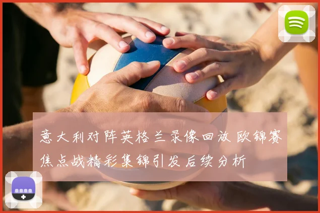 意大利对阵英格兰录像回放 欧锦赛焦点战精彩集锦引发后续分析