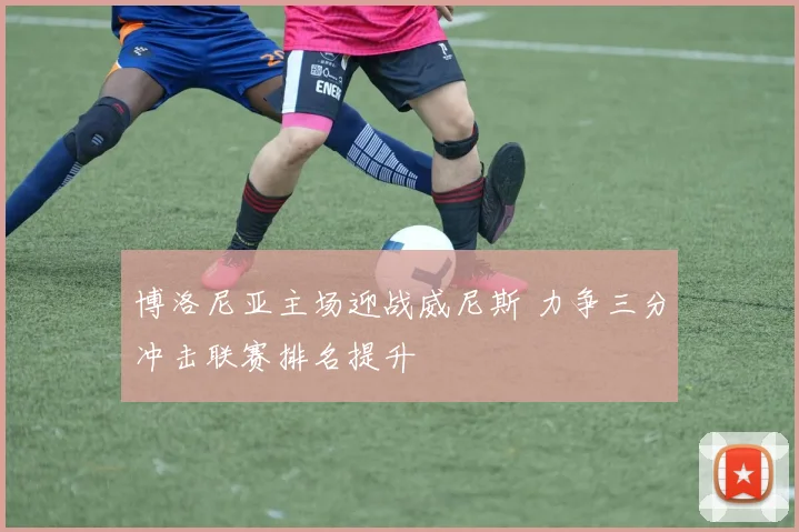 博洛尼亚主场迎战威尼斯 力争三分冲击联赛排名提升