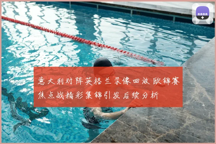 意大利对阵英格兰录像回放 欧锦赛焦点战精彩集锦引发后续分析