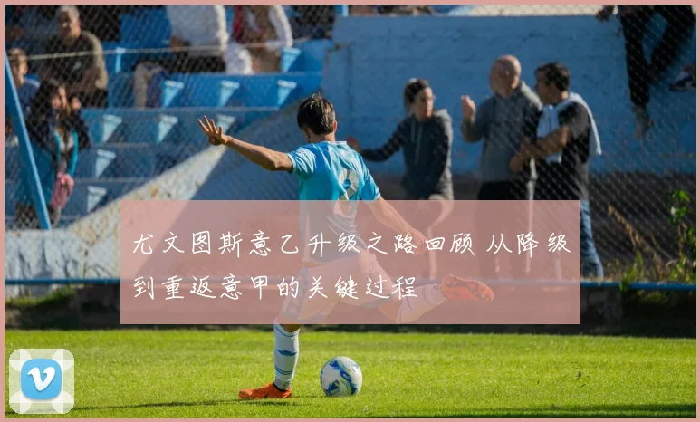 尤文图斯意乙升级之路回顾 从降级到重返意甲的关键过程